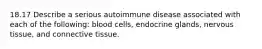 18.17 Describe a serious autoimmune disease associated with each of the following: blood cells, endocrine glands, nervous tissue, and connective tissue.