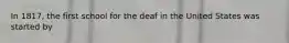 In 1817, the first school for the deaf in the United States was started by