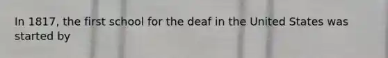 In 1817, the first school for the deaf in the United States was started by