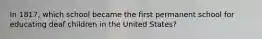 In 1817, which school became the first permanent school for educating deaf children in the United States?