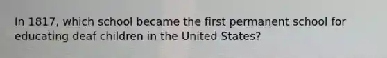 In 1817, which school became the first permanent school for educating deaf children in the United States?
