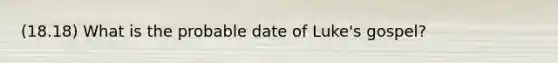 (18.18) What is the probable date of Luke's gospel?