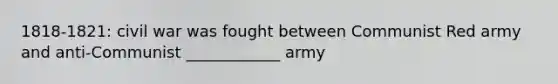 1818-1821: civil war was fought between Communist Red army and anti-Communist ____________ army