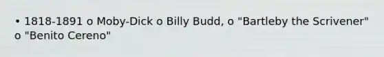 • 1818-1891 o Moby-Dick o Billy Budd, o "Bartleby the Scrivener" o "Benito Cereno"