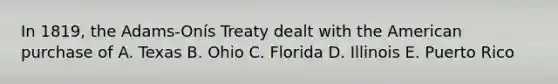 In 1819, the Adams-Onís Treaty dealt with the American purchase of A. Texas B. Ohio C. Florida D. Illinois E. Puerto Rico