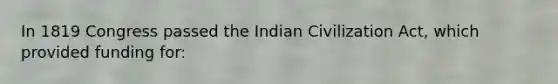 In 1819 Congress passed the Indian Civilization Act, which provided funding for: