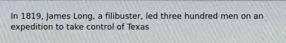 In 1819, James Long, a filibuster, led three hundred men on an expedition to take control of Texas