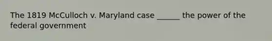 The 1819 McCulloch v. Maryland case ______ the power of the federal government