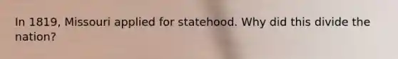 In 1819, Missouri applied for statehood. Why did this divide the nation?