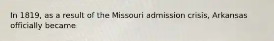 In 1819, as a result of the Missouri admission crisis, Arkansas officially became