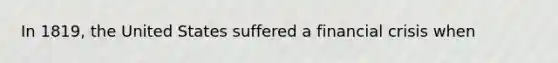 In 1819, the United States suffered a financial crisis when