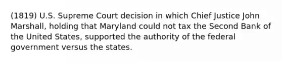 (1819) U.S. Supreme Court decision in which Chief Justice John Marshall, holding that Maryland could not tax the Second Bank of the United States, supported the authority of the federal government versus the states.