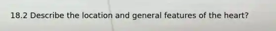 18.2 Describe the location and general features of the heart?