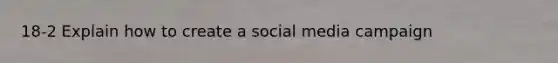 18-2 Explain how to create a social media campaign