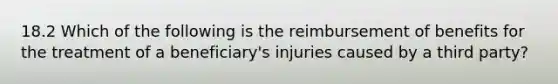 18.2 Which of the following is the reimbursement of benefits for the treatment of a beneficiary's injuries caused by a third party?