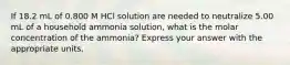 If 18.2 mL of 0.800 M HCl solution are needed to neutralize 5.00 mL of a household ammonia solution, what is the molar concentration of the ammonia? Express your answer with the appropriate units.