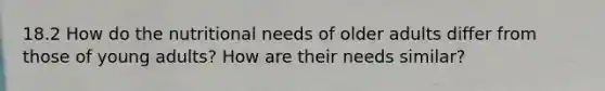 18.2 How do the nutritional needs of older adults differ from those of young adults? How are their needs similar?