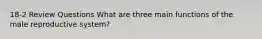 18-2 Review Questions What are three main functions of the male reproductive system?