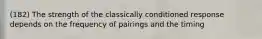 (182) The strength of the classically conditioned response depends on the frequency of pairings and the timing