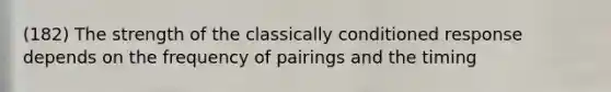 (182) The strength of the classically conditioned response depends on the frequency of pairings and the timing