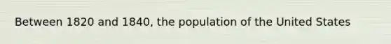 Between 1820 and 1840, the population of the United States