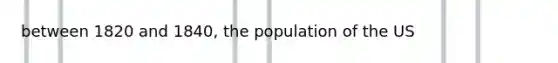 between 1820 and 1840, the population of the US