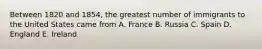 Between 1820 and 1854, the greatest number of immigrants to the United States came from A. France B. Russia C. Spain D. England E. Ireland