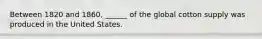 Between 1820 and 1860, ______ of the global cotton supply was produced in the United States.