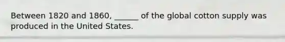 Between 1820 and 1860, ______ of the global cotton supply was produced in the United States.
