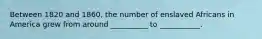 Between 1820 and 1860, the number of enslaved Africans in America grew from around __________ to ___________.