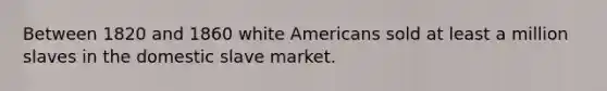 Between 1820 and 1860 white Americans sold at least a million slaves in the domestic slave market.