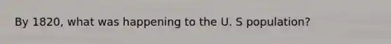 By 1820, what was happening to the U. S population?