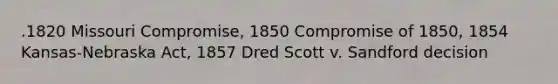 .1820 Missouri Compromise, 1850 Compromise of 1850, 1854 Kansas-Nebraska Act, 1857 Dred Scott v. Sandford decision