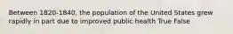 Between 1820-1840, the population of the United States grew rapidly in part due to improved public health True False