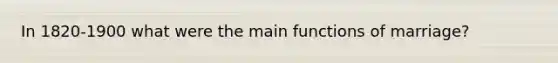 In 1820-1900 what were the main functions of marriage?