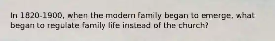 In 1820-1900, when the modern family began to emerge, what began to regulate family life instead of the church?