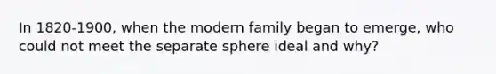 In 1820-1900, when the modern family began to emerge, who could not meet the separate sphere ideal and why?