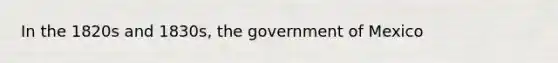 In the 1820s and 1830s, the government of Mexico