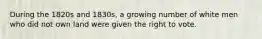 During the 1820s and 1830s, a growing number of white men who did not own land were given the right to vote.