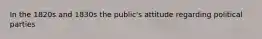 In the 1820s and 1830s the public's attitude regarding political parties