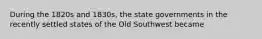 During the 1820s and 1830s, the state governments in the recently settled states of the Old Southwest became