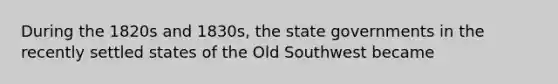 During the 1820s and 1830s, the state governments in the recently settled states of the Old Southwest became