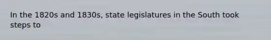 In the 1820s and 1830s, state legislatures in the South took steps to