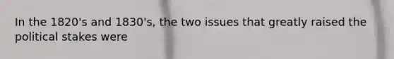 In the 1820's and 1830's, the two issues that greatly raised the political stakes were