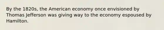 By the 1820s, the American economy once envisioned by Thomas Jefferson was giving way to the economy espoused by Hamilton.