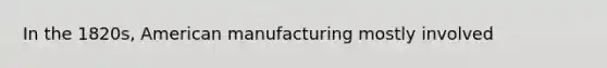 In the 1820s, American manufacturing mostly involved