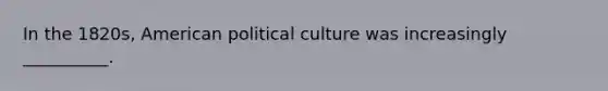 In the 1820s, American political culture was increasingly __________.