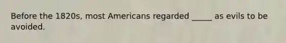 Before the 1820s, most Americans regarded _____ as evils to be avoided.