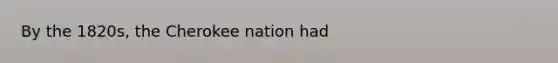 By the 1820s, the Cherokee nation had