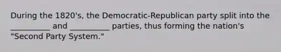 During the 1820's, the Democratic-Republican party split into the __________ and __________ parties, thus forming the nation's "Second Party System."